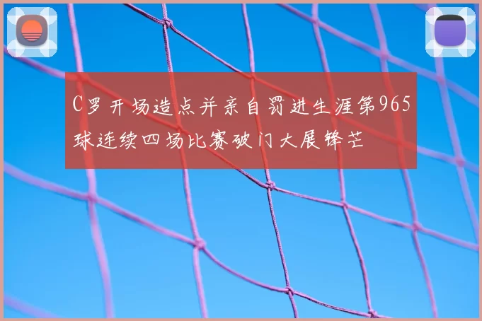 C罗开场造点并亲自罚进生涯第965球连续四场比赛破门大展锋芒
