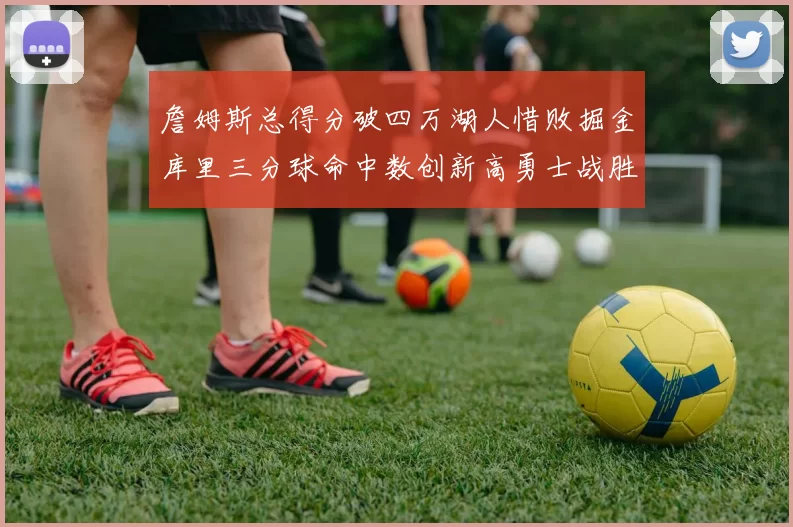 詹姆斯总得分破四万湖人惜败掘金库里三分球命中数创新高勇士战胜马刺