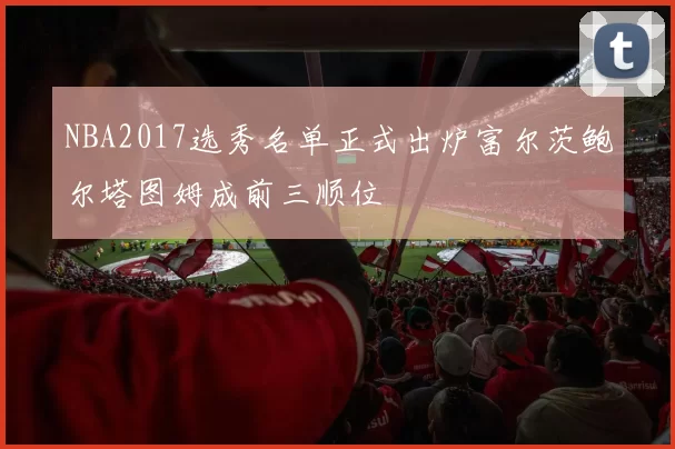 NBA2017选秀名单正式出炉富尔茨鲍尔塔图姆成前三顺位