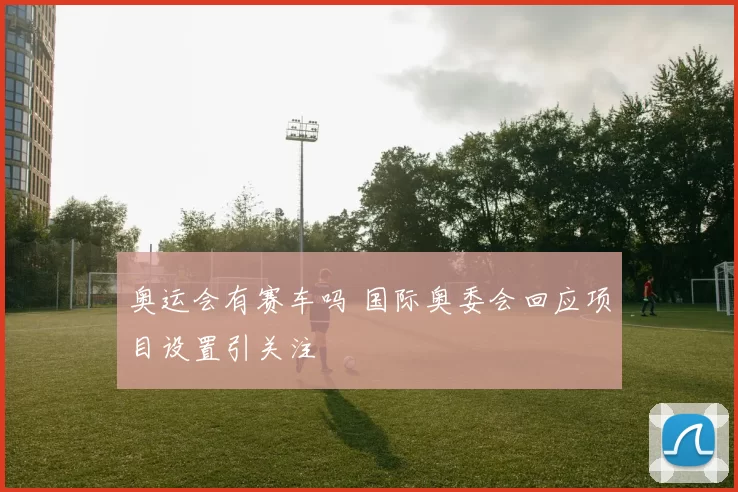 奥运会有赛车吗 国际奥委会回应项目设置引关注