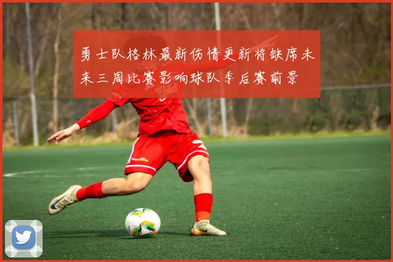 勇士队格林最新伤情更新将缺席未来三周比赛影响球队季后赛前景