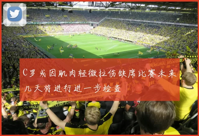 C罗或因肌肉轻微拉伤缺席比赛未来几天将进行进一步检查