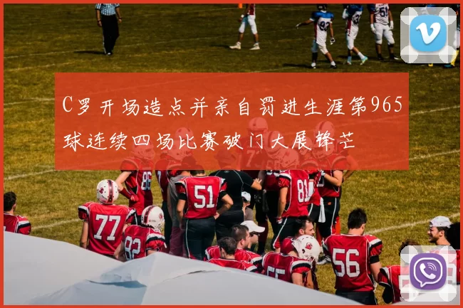 C罗开场造点并亲自罚进生涯第965球连续四场比赛破门大展锋芒