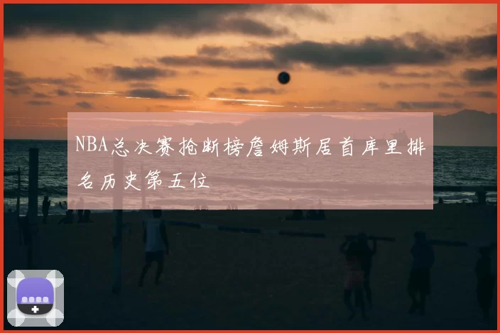 NBA总决赛抢断榜詹姆斯居首库里排名历史第五位