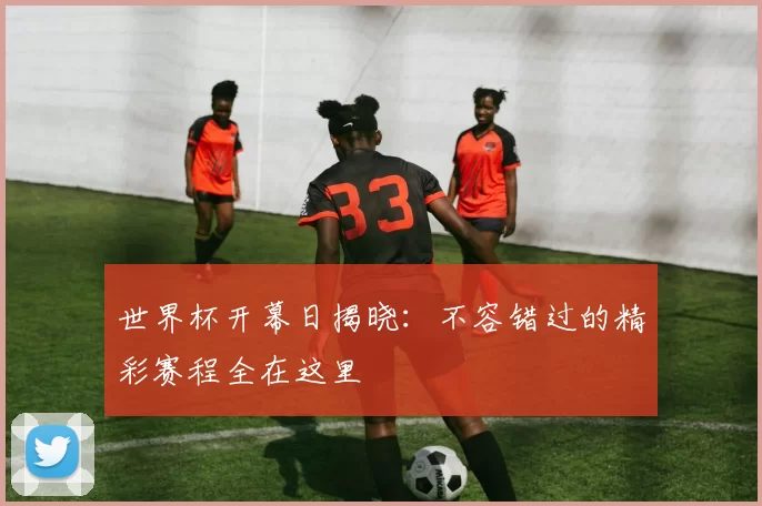 世界杯开幕日揭晓:不容错过的精彩赛程全在这里