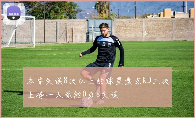 本季失误8次以上的球星盘点KD三次上榜一人竟然0分8失误