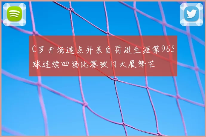 C罗开场造点并亲自罚进生涯第965球连续四场比赛破门大展锋芒