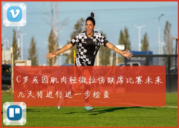 C罗或因肌肉轻微拉伤缺席比赛未来几天将进行进一步检查