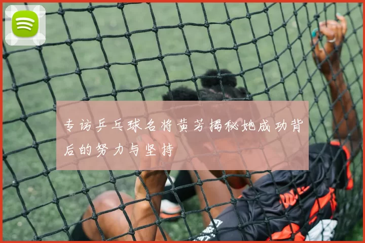 专访乒乓球名将黄芳揭秘她成功背后的努力与坚持