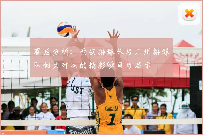 赛后分析:西安排球队与广州排球队耐力对决的精彩瞬间与启示