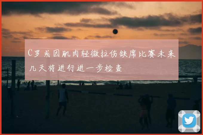 C罗或因肌肉轻微拉伤缺席比赛未来几天将进行进一步检查