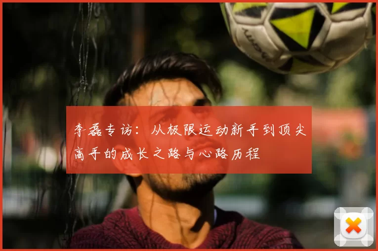 李磊专访：从极限运动新手到顶尖高手的成长之路与心路历程