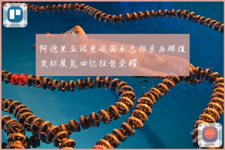 阿德里亚诺重返国米总部亲历辉煌奖杯展览回忆往昔荣耀