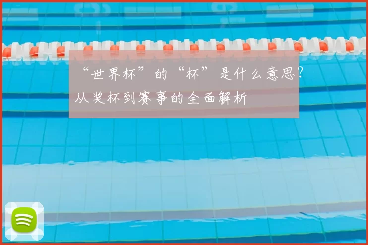 “世界杯”的“杯”是什么意思?从奖杯到赛事的全面解析