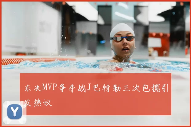 东决MVP争夺战J巴特勒三次包揽引发热议