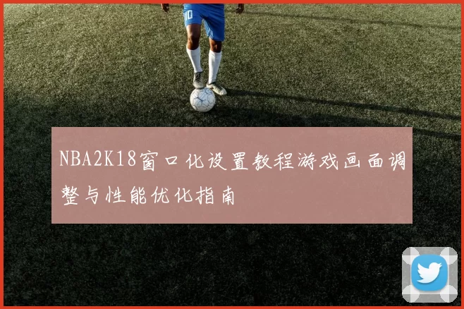 NBA2K18窗口化设置教程游戏画面调整与性能优化指南