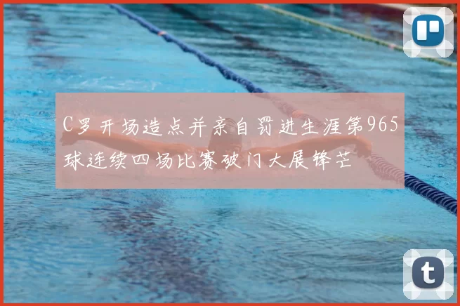C罗开场造点并亲自罚进生涯第965球连续四场比赛破门大展锋芒