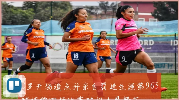 C罗开场造点并亲自罚进生涯第965球连续四场比赛破门大展锋芒