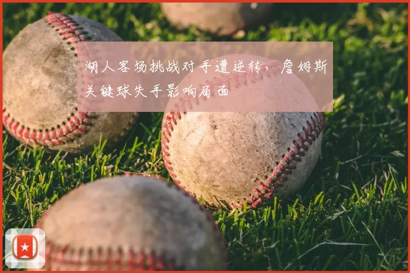 湖人客场挑战对手遭逆转,詹姆斯关键球失手影响局面