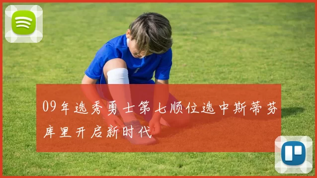 09年选秀勇士第七顺位选中斯蒂芬库里开启新时代