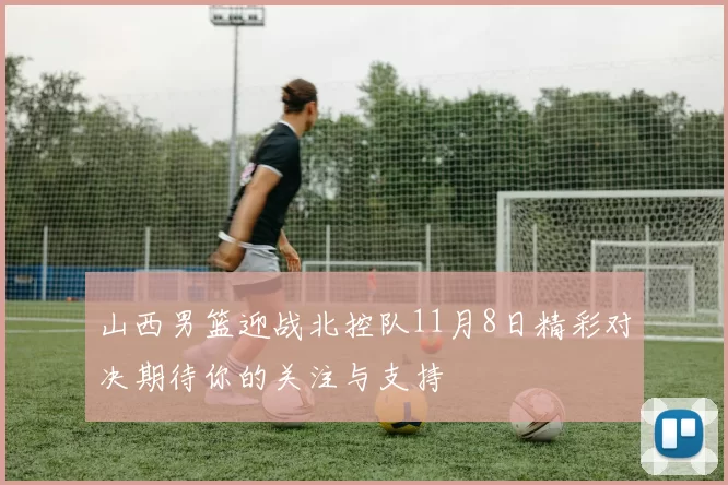 山西男篮迎战北控队11月8日精彩对决期待你的关注与支持