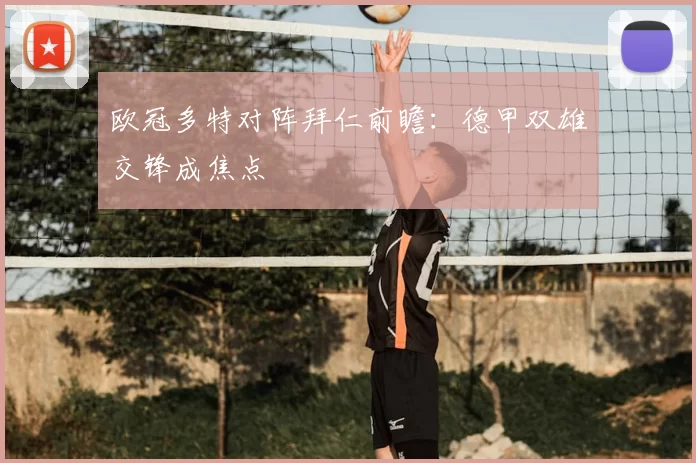 欧冠多特对阵拜仁前瞻:德甲双雄交锋成焦点