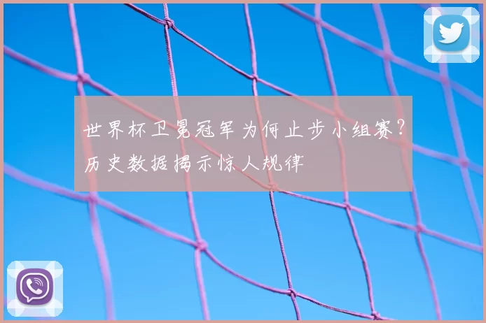 世界杯卫冕冠军为何止步小组赛?历史数据揭示惊人规律
