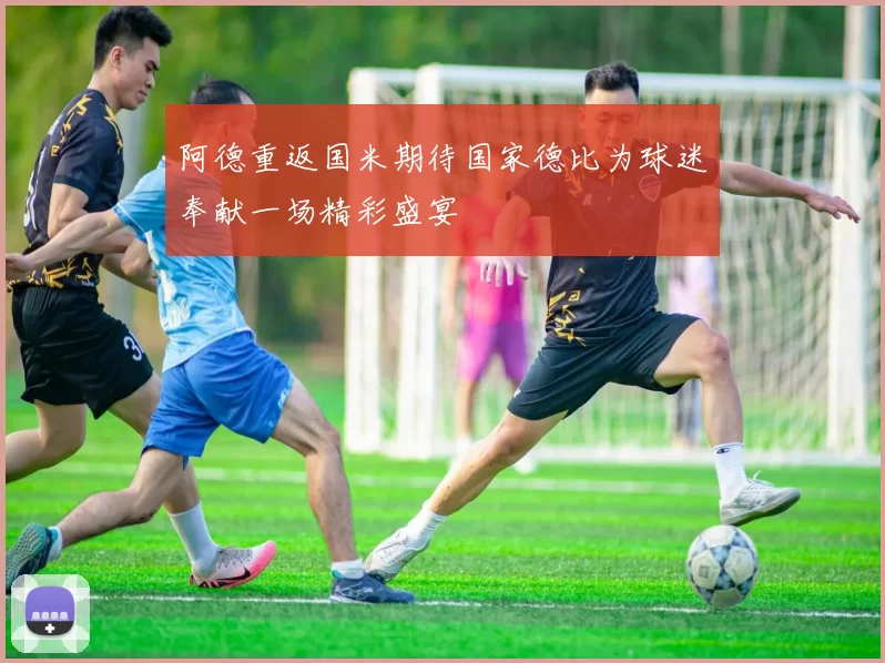 阿德重返国米期待国家德比为球迷奉献一场精彩盛宴