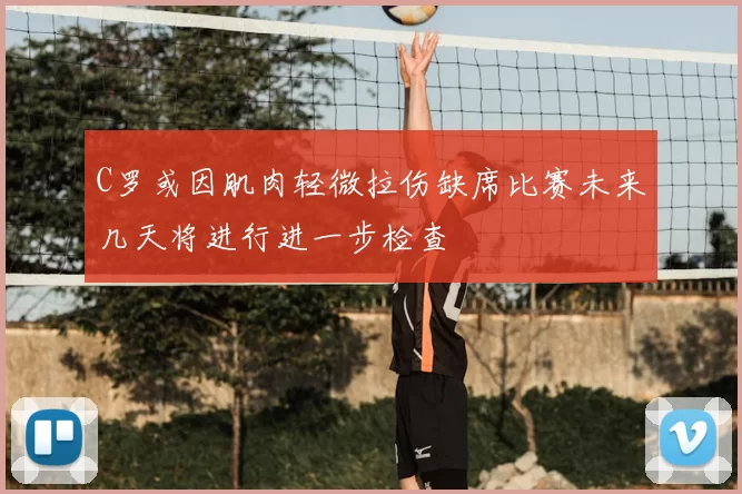 C罗或因肌肉轻微拉伤缺席比赛未来几天将进行进一步检查