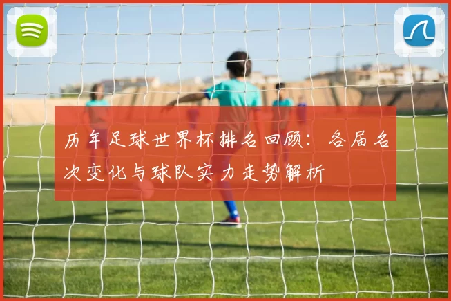 历年足球世界杯排名回顾:各届名次变化与球队实力走势解析