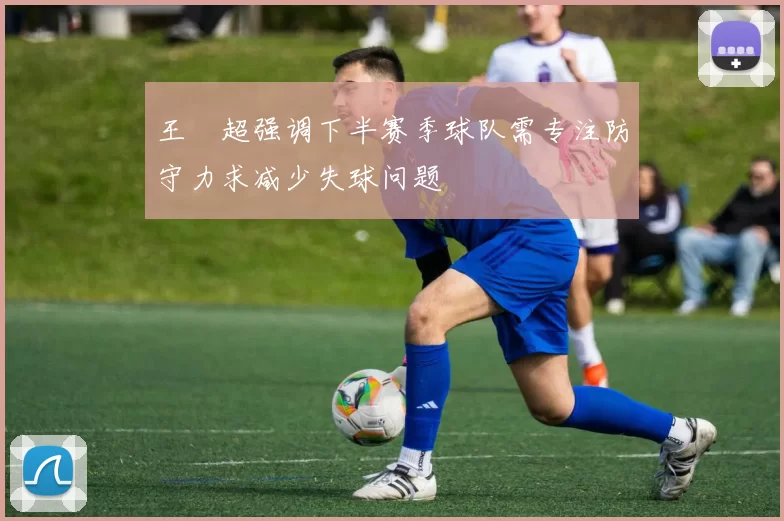王燊超强调下半赛季球队需专注防守力求减少失球问题