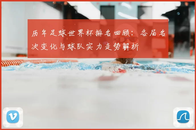 历年足球世界杯排名回顾:各届名次变化与球队实力走势解析