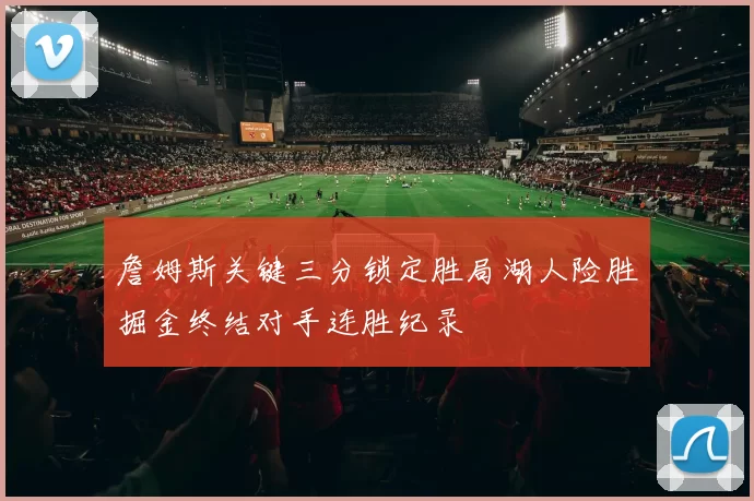 詹姆斯关键三分锁定胜局湖人险胜掘金终结对手连胜纪录