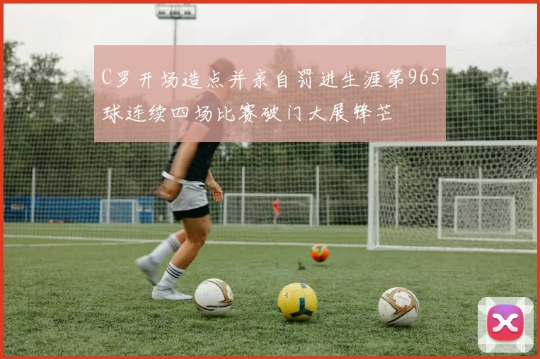 C罗开场造点并亲自罚进生涯第965球连续四场比赛破门大展锋芒