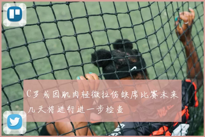 C罗或因肌肉轻微拉伤缺席比赛未来几天将进行进一步检查