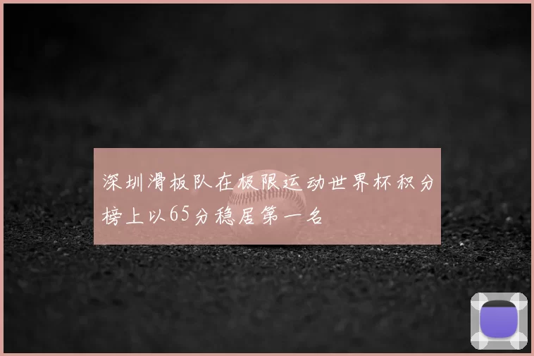 深圳滑板队在极限运动世界杯积分榜上以65分稳居第一名