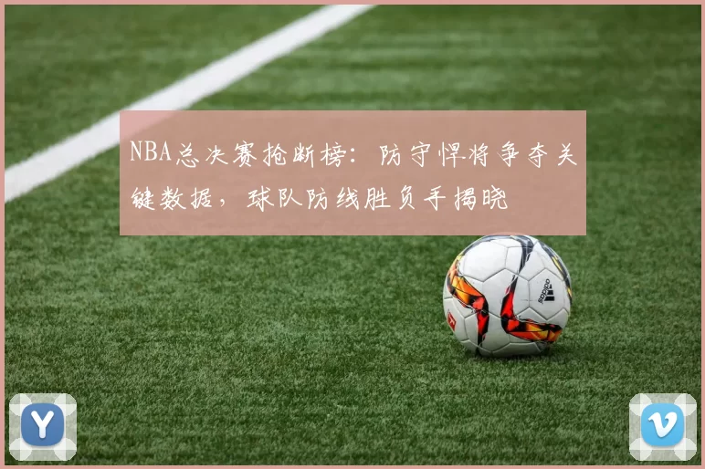 NBA总决赛抢断榜:防守悍将争夺关键数据,球队防线胜负手揭晓
