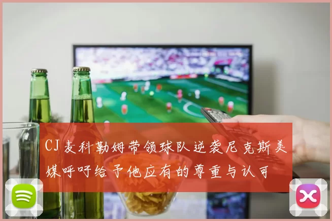 CJ麦科勒姆带领球队逆袭尼克斯美媒呼吁给予他应有的尊重与认可