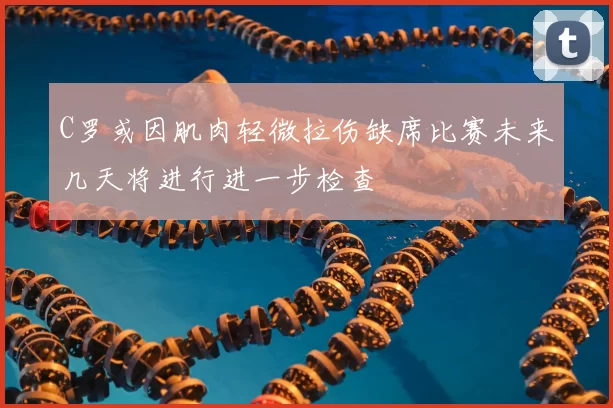C罗或因肌肉轻微拉伤缺席比赛未来几天将进行进一步检查