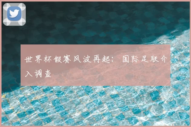 世界杯假赛风波再起:国际足联介入调查