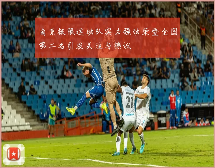 南京极限运动队实力强劲荣登全国第二名引发关注与热议