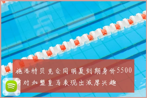 施洛特贝克合同明夏到期身价5500万对加盟皇马表现出浓厚兴趣