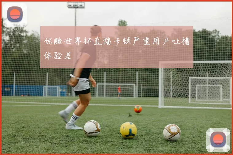 优酷世界杯直播卡顿严重用户吐槽体验差