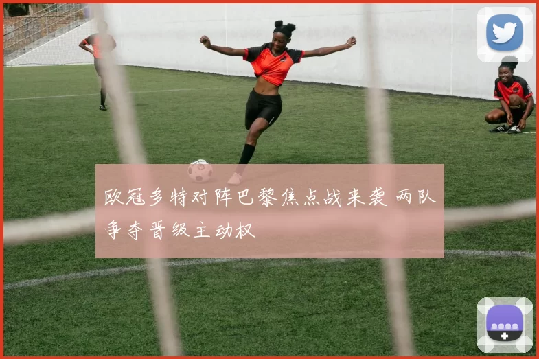 欧冠多特对阵巴黎焦点战来袭 两队争夺晋级主动权
