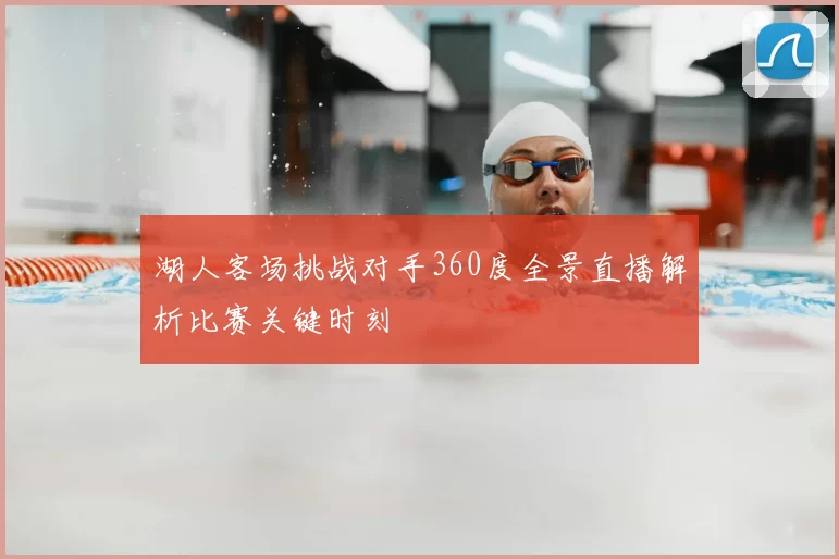 湖人客场挑战对手360度全景直播解析比赛关键时刻