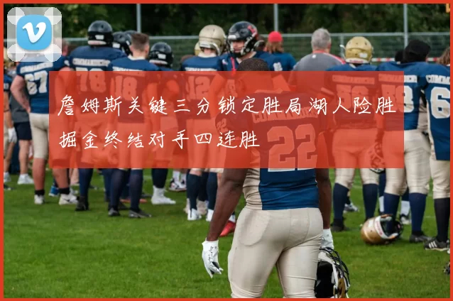 詹姆斯关键三分锁定胜局湖人险胜掘金终结对手四连胜