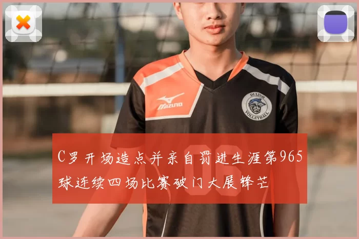 C罗开场造点并亲自罚进生涯第965球连续四场比赛破门大展锋芒