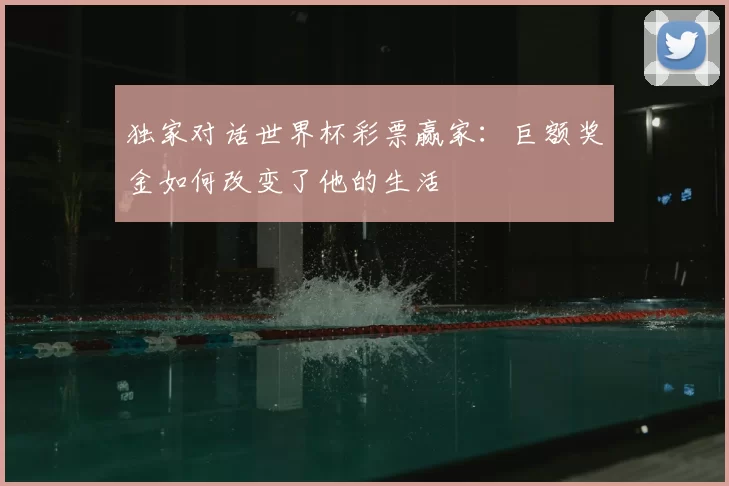 独家对话世界杯彩票赢家：巨额奖金如何改变了他的生活