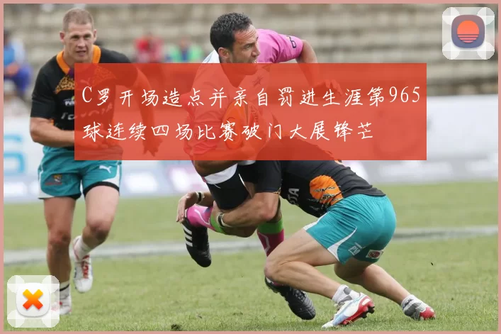 C罗开场造点并亲自罚进生涯第965球连续四场比赛破门大展锋芒