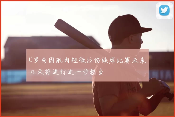 C罗或因肌肉轻微拉伤缺席比赛未来几天将进行进一步检查
